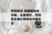 燃烧意志 加强版通关攻略,全面提升,燃烧意志强化版通关攻略大全 燃烧意志 加强版通关攻略,全面提升,燃烧意志强化版通关攻略大全