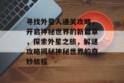 寻找外星人通关攻略,开启神秘世界的新篇章,探索外星之旅,解谜攻略揭秘神秘世界的奇妙旅程 寻找外星人通关攻略,开启神秘世界的新篇章,探索外星之旅,解谜攻略揭秘神秘世界的奇妙旅程