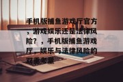 手机版捕鱼游戏厅官方,游戏娱乐还是法律风险?,手机版捕鱼游戏厅,娱乐与法律风险的双重考量 手机版捕鱼游戏厅官方,游戏娱乐还是法律风险?,手机版捕鱼游戏厅,娱乐与法律风险的双重考量