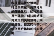 科技网站优化策略——打造高质量、高效可用的在线体验,优化网站用户体验,科技网站提升效率的关键策略,网站优化,提高转化率,优化用户体验的核心策略 科技网站优化策略——打造高质量、高效可用的在线体验,优化网站用户体验,科技网站提升效率的关键策略,网站优化,提高转化率,优化用户体验的核心策略
