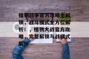 植物战争官方攻略全解锁,战斗模式全方位解析!,植物大战官方攻略,完整解锁与战模式解析