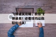 飞弹通关攻略,教你飞弹通关!必看技巧让你轻松过关! 飞弹通关攻略,教你飞弹通关!必看技巧让你轻松过关!