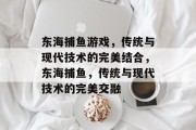 东海捕鱼游戏,传统与现代技术的完美结合,东海捕鱼,传统与现代技术的完美交融 东海捕鱼游戏,传统与现代技术的完美结合,东海捕鱼,传统与现代技术的完美交融