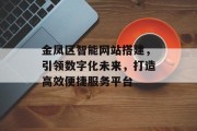 金凤区智能网站搭建,引领数字化未来,打造高效便捷服务平台 金凤区智能网站搭建,引领数字化未来,打造高效便捷服务平台