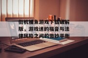 街机捕鱼游戏下载破解版,游戏迷的福音与法律风险之间的微妙平衡 街机捕鱼游戏下载破解版,游戏迷的福音与法律风险之间的微妙平衡