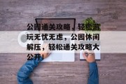 公园通关攻略，轻松游玩无忧无虑，公园休闲解压，轻松通关攻略大公开！