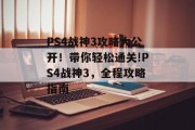 PS4战神3攻略大公开!带你轻松通关!PS4战神3,全程攻略指南