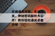 无语通关攻略,无语通关,神秘密码解析大公开!教你轻松通关必备攻略 无语通关攻略,无语通关,神秘密码解析大公开!教你轻松通关必备攻略