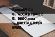 clannad通关攻略,从无到有的神秘之旅,破解Clannad,解锁无限可能的神秘旅程 clannad通关攻略,从无到有的神秘之旅,破解Clannad,解锁无限可能的神秘旅程