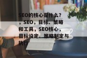 SEO的核心是什么?,SEO,目标、策略和工具,SEO核心,目标设定、策略制定与执行 SEO的核心是什么?,SEO,目标、策略和工具,SEO核心,目标设定、策略制定与执行