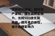 沈阳优化网站,提升用户体验,强化品牌影响力,沈阳SEO优化新策略,提升用户体验,强化品牌影响力 沈阳优化网站,提升用户体验,强化品牌影响力,沈阳SEO优化新策略,提升用户体验,强化品牌影响力