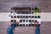 SEO网站优化怎么做?,SEO网站优化,从关键词到结构的全面解析,搜索引擎优化,全链路解析与策略设计 SEO网站优化怎么做?,SEO网站优化,从关键词到结构的全面解析,搜索引擎优化,全链路解析与策略设计