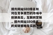 提升网站SEO排名如何在竞争激烈的市场中脱颖而出,互联网营销,提升网站SEO排名的关键策略及实践方法 提升网站SEO排名如何在竞争激烈的市场中脱颖而出,互联网营销,提升网站SEO排名的关键策略及实践方法
