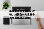 异变单人通关攻略,攻略,如何在一人世界中通关异变单人副本? 异变单人通关攻略,攻略,如何在一人世界中通关异变单人副本?