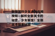 新版装扮少女通关攻略视频—解析全新关卡的秘密,少女新变!全新关卡探索秘籍 新版装扮少女通关攻略视频—解析全新关卡的秘密,少女新变!全新关卡探索秘籍