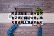 网站流量宝,揭秘如何有效提升网站流量,助力企业线上发展新篇章 网站流量宝,揭秘如何有效提升网站流量,助力企业线上发展新篇章