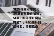 SEO(搜索引擎优化)网站自然排序策略,SEO,如何提升网站排名?,SEO提升网站排名,步骤指南 SEO(搜索引擎优化)网站自然排序策略,SEO,如何提升网站排名?,SEO提升网站排名,步骤指南