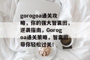 gorogoa通关攻略，你的强大智囊团，逆袭指南，Gorogoa通关策略，智囊团带你轻松过关！