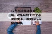 12-8小浣熊通关攻略,欢乐玩转十二个小浣熊关卡,通关技巧与实战解析 12-8小浣熊通关攻略,欢乐玩转十二个小浣熊关卡,通关技巧与实战解析