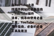 在YouTube上寻找插件网站的必备指南，YouTube插件清单，找寻和使用必备工具，YouTube插件指南，必备的必备工具及用法