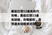 最后幻想13通关技巧攻略,最后幻想13通关秘籍,攻略解析,高效通关秘籍速达你! 最后幻想13通关技巧攻略,最后幻想13通关秘籍,攻略解析,高效通关秘籍速达你!