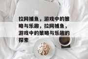 拉网捕鱼,游戏中的策略与乐趣,拉网捕鱼,游戏中的策略与乐趣的探索 拉网捕鱼,游戏中的策略与乐趣,拉网捕鱼,游戏中的策略与乐趣的探索