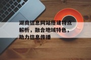 湖南信息网站搭建特点解析,融合地域特色,助力信息传播 湖南信息网站搭建特点解析,融合地域特色,助力信息传播