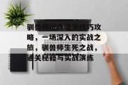 驯兽师试炼通关技巧攻略,一场深入的实战之旅,驯兽师生死之战,通关秘籍与实战演练 驯兽师试炼通关技巧攻略,一场深入的实战之旅,驯兽师生死之战,通关秘籍与实战演练
