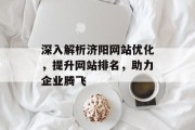 深入解析济阳网站优化,提升网站排名,助力企业腾飞 深入解析济阳网站优化,提升网站排名,助力企业腾飞