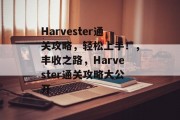 Harvester通关攻略,轻松上手!,丰收之路,Harvester通关攻略大公开 Harvester通关攻略,轻松上手!,丰收之路,Harvester通关攻略大公开