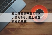 爱上捕鱼游戏星力9代,星力9代,爱上捕鱼游戏的乐趣 爱上捕鱼游戏星力9代,星力9代,爱上捕鱼游戏的乐趣