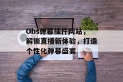 Obs弹幕插件网站，解锁直播新体验，打造个性化弹幕盛宴