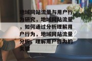 地域网站流量与用户行为研究,地域网站流量,如何通过分析理解用户行为,地域网站流量分析,理解用户行为的关键 地域网站流量与用户行为研究,地域网站流量,如何通过分析理解用户行为,地域网站流量分析,理解用户行为的关键