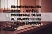 揭秘如何利用网站赚取高利润?,赚钱方式,如何利用网站获得高利润,网站赚钱方法总结,如何利用网站赚取高利润? 揭秘如何利用网站赚取高利润?,赚钱方式,如何利用网站获得高利润,网站赚钱方法总结,如何利用网站赚取高利润?