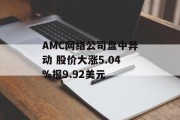 AMC网络公司盘中异动 股价大涨5.04%报9.92美元 AMC网络公司盘中异动 股价大涨5.04%报9.92美元