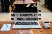 迷失在攻略之路上,如何打开成功的大门?攻略,如何开启成功的大门? 迷失在攻略之路上,如何打开成功的大门?攻略,如何开启成功的大门?