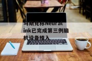 马斯克称Neuralink已完成第三例脑机设备植入 马斯克称Neuralink已完成第三例脑机设备植入