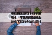 赚钱捕鱼游戏下载苹果版本,苹果版赚钱捕鱼游戏下载的合法性探讨 赚钱捕鱼游戏下载苹果版本,苹果版赚钱捕鱼游戏下载的合法性探讨