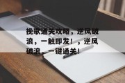 挽歌通关攻略,逆风破浪,一触即发!,逆风破浪,一键通关! 挽歌通关攻略,逆风破浪,一触即发!,逆风破浪,一键通关!