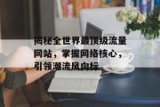 揭秘全世界最顶级流量网站,掌握网络核心,引领潮流风向标 揭秘全世界最顶级流量网站,掌握网络核心,引领潮流风向标
