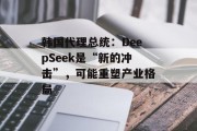 韩国代理总统：DeepSeek是“新的冲击”，可能重塑产业格局
