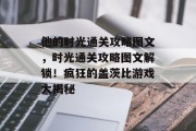 他的时光通关攻略图文,时光通关攻略图文解锁!疯狂的盖茨比游戏大揭秘 他的时光通关攻略图文,时光通关攻略图文解锁!疯狂的盖茨比游戏大揭秘