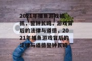 2021年捕鱼游戏被抓,警钟长鸣,游戏背后的法律与道德,2021年捕鱼游戏背后的法律与道德警钟长鸣 2021年捕鱼游戏被抓,警钟长鸣,游戏背后的法律与道德,2021年捕鱼游戏背后的法律与道德警钟长鸣
