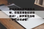 即将到来的修罗属性攻略,你是否准备好迎接挑战?,修罗属性攻略,你的必读必备! 即将到来的修罗属性攻略,你是否准备好迎接挑战?,修罗属性攻略,你的必读必备!