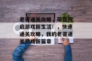 老婆通关攻略,带你开启游戏新生活!,快速通关攻略,我的老婆通关游戏新篇章 老婆通关攻略,带你开启游戏新生活!,快速通关攻略,我的老婆通关游戏新篇章