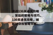 挑战136关通关攻略,背后的策略与技巧,136关通关攻略,破解秘诀和策略分享 挑战136关通关攻略,背后的策略与技巧,136关通关攻略,破解秘诀和策略分享