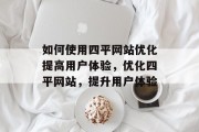 如何使用四平网站优化提高用户体验,优化四平网站,提升用户体验 如何使用四平网站优化提高用户体验,优化四平网站,提升用户体验