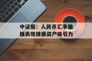 中证报:人民币汇率偏强表现提振资产吸引力 中证报:人民币汇率偏强表现提振资产吸引力