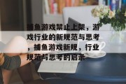 捕鱼游戏禁止上架,游戏行业的新规范与思考,捕鱼游戏新规,行业规范与思考的启示 捕鱼游戏禁止上架,游戏行业的新规范与思考,捕鱼游戏新规,行业规范与思考的启示