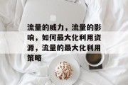 流量的威力,流量的影响,如何最大化利用资源,流量的最大化利用策略 流量的威力,流量的影响,如何最大化利用资源,流量的最大化利用策略